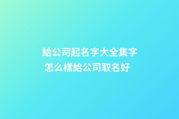 給公司起名字大全集字 怎么樣給公司取名好